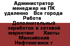 Администратор-менеджер на ПК удаленно - Все города Работа » Дополнительный заработок и сетевой маркетинг   . Ханты-Мансийский,Нефтеюганск г.